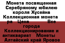    Монета посвященная Серебряному юбилею короля Хусейна Коллекционная монета, ра › Цена ­ 6 900 - Все города Коллекционирование и антиквариат » Монеты   . Алтайский край,Яровое г.